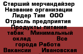 Старший мерчандайзер › Название организации ­ Лидер Тим, ООО › Отрасль предприятия ­ Продукты питания, табак › Минимальный оклад ­ 24 000 - Все города Работа » Вакансии   . Ивановская обл.